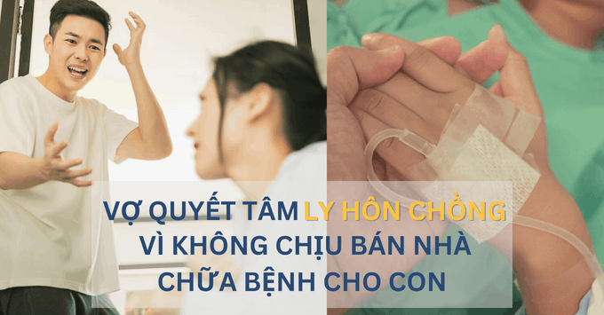 Vợ quyết tâm ly hôn chồng vì không chịu bán nhà chữa bệnh cho con 