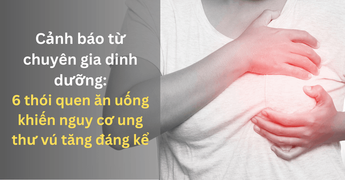 Cảnh báo từ chuyên gia dinh dưỡng: 6 thói quen ăn uống khiến nguy cơ ung thư vú tăng đáng kể 