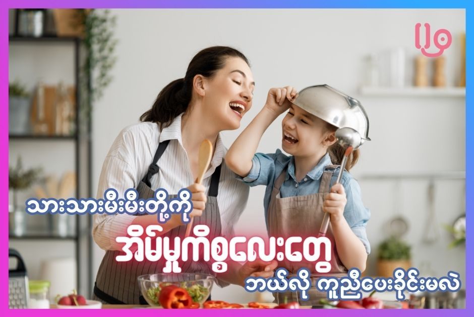 သားသားမီးမီးတို့ကို အသက်အရွယ်အလိုက် ဘယ်လို အိမ်မှုကိစ္စလေးတွေကို ကူညီပေးခိုင်းမလဲ!